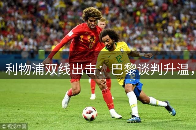 利物浦双线出击：巴黎谈判升温，热刺挖角遇阻